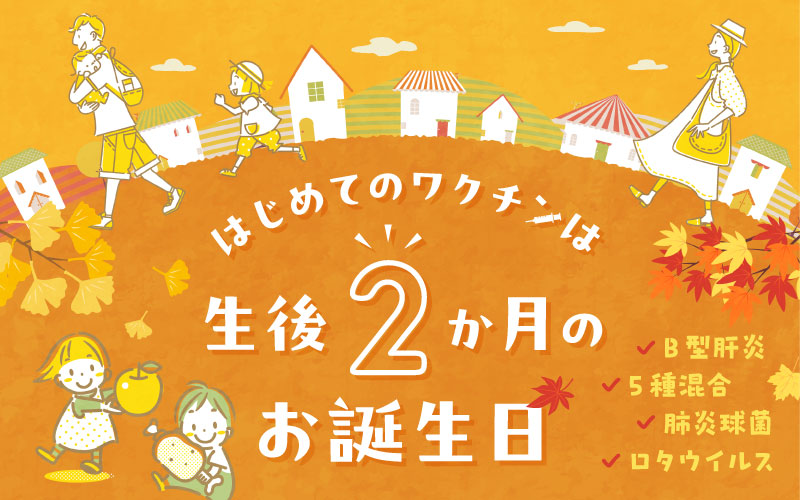 はじめてのワクチンは生後2ヵ月の誕生日（秋）